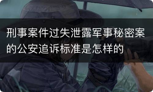 刑事案件过失泄露军事秘密案的公安追诉标准是怎样的