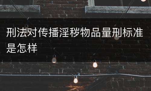 刑法对传播淫秽物品量刑标准是怎样