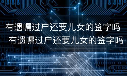 有遗嘱过户还要儿女的签字吗 有遗嘱过户还要儿女的签字吗有效吗