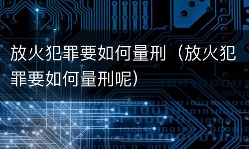 放火犯罪要如何量刑（放火犯罪要如何量刑呢）