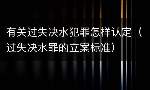 有关过失决水犯罪怎样认定（过失决水罪的立案标准）