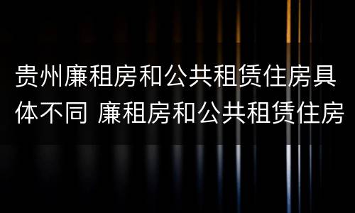 贵州廉租房和公共租赁住房具体不同 廉租房和公共租赁住房的区别
