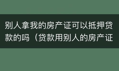 别人拿我的房产证可以抵押贷款的吗（贷款用别人的房产证抵押可以吗）