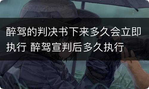 醉驾的判决书下来多久会立即执行 醉驾宣判后多久执行