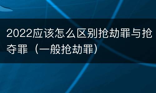 2022应该怎么区别抢劫罪与抢夺罪（一般抢劫罪）