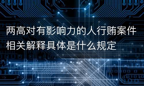 两高对有影响力的人行贿案件相关解释具体是什么规定