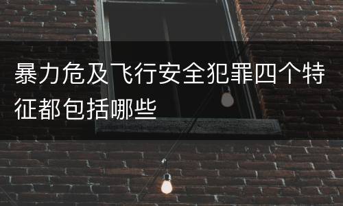 暴力危及飞行安全犯罪四个特征都包括哪些