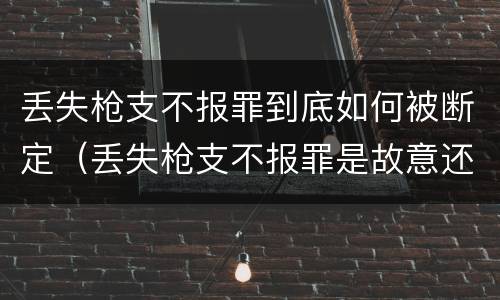 丢失枪支不报罪到底如何被断定（丢失枪支不报罪是故意还是过失）
