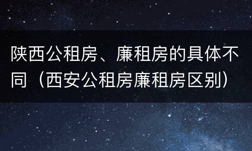 陕西公租房、廉租房的具体不同（西安公租房廉租房区别）