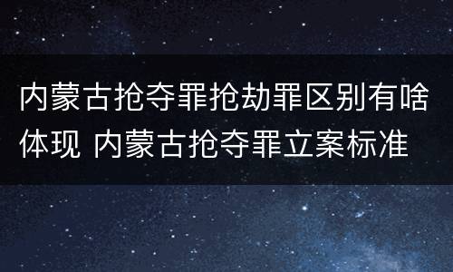 内蒙古抢夺罪抢劫罪区别有啥体现 内蒙古抢夺罪立案标准