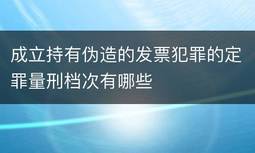 成立持有伪造的发票犯罪的定罪量刑档次有哪些