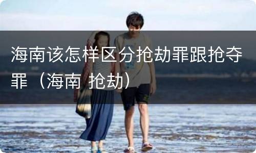 海南该怎样区分抢劫罪跟抢夺罪（海南 抢劫）