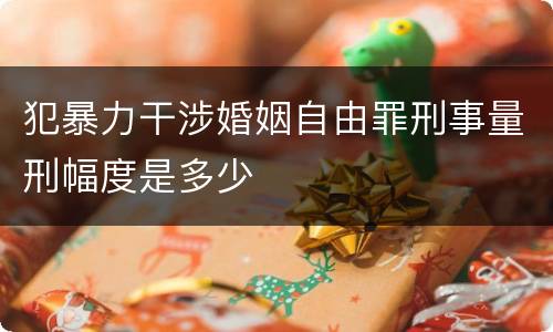 犯暴力干涉婚姻自由罪刑事量刑幅度是多少
