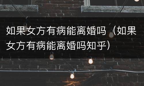 如果女方有病能离婚吗（如果女方有病能离婚吗知乎）