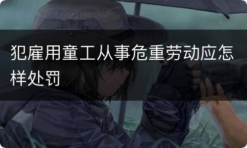 犯雇用童工从事危重劳动应怎样处罚