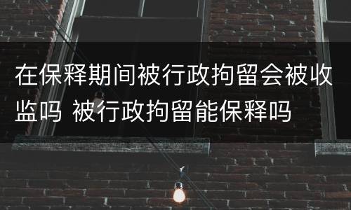 在保释期间被行政拘留会被收监吗 被行政拘留能保释吗