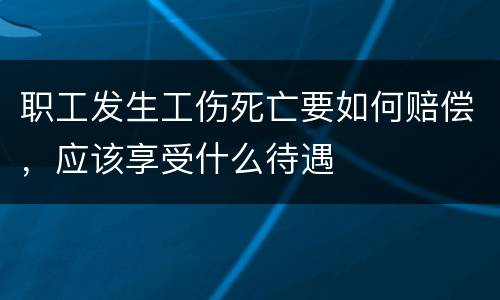 职工发生工伤死亡要如何赔偿，应该享受什么待遇