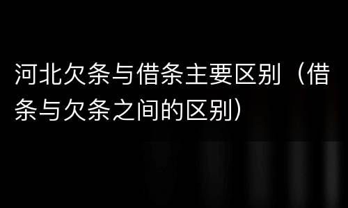 河北欠条与借条主要区别（借条与欠条之间的区别）