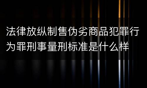 法律放纵制售伪劣商品犯罪行为罪刑事量刑标准是什么样