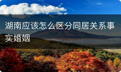 湖南应该怎么区分同居关系事实婚姻