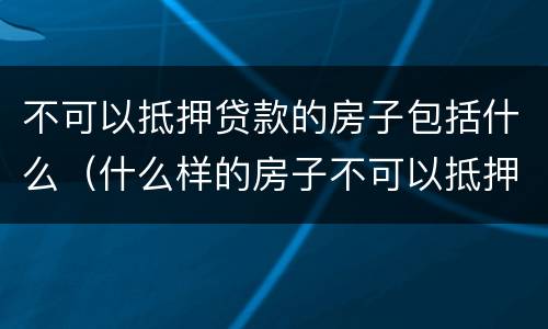 不可以抵押贷款的房子包括什么（什么样的房子不可以抵押贷款）
