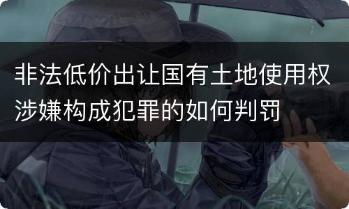 非法低价出让国有土地使用权涉嫌构成犯罪的如何判罚