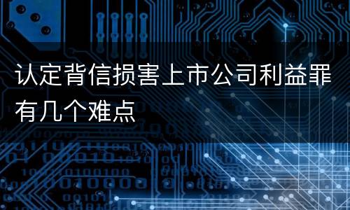 认定背信损害上市公司利益罪有几个难点