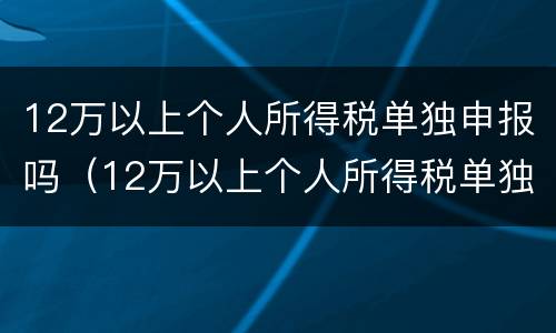 12万以上个人所得税单独申报吗（12万以上个人所得税单独申报吗为什么）