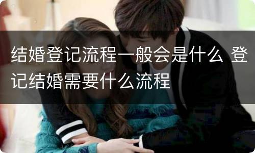 结婚登记流程一般会是什么 登记结婚需要什么流程