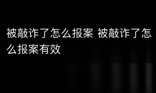 被敲诈了怎么报案 被敲诈了怎么报案有效