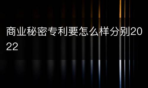 商业秘密专利要怎么样分别2022