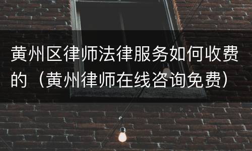 黄州区律师法律服务如何收费的（黄州律师在线咨询免费）