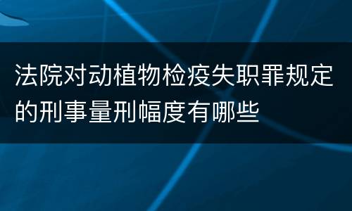 法院对动植物检疫失职罪规定的刑事量刑幅度有哪些