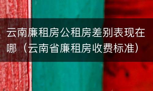 云南廉租房公租房差别表现在哪（云南省廉租房收费标准）