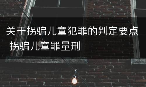 关于拐骗儿童犯罪的判定要点 拐骗儿童罪量刑