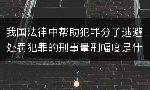 我国法律中帮助犯罪分子逃避处罚犯罪的刑事量刑幅度是什么