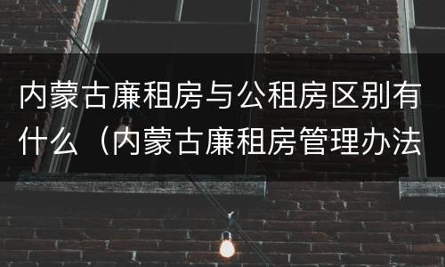 内蒙古廉租房与公租房区别有什么（内蒙古廉租房管理办法）