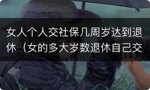 女人个人交社保几周岁达到退休（女的多大岁数退休自己交的社保）