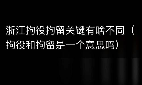 浙江拘役拘留关键有啥不同（拘役和拘留是一个意思吗）
