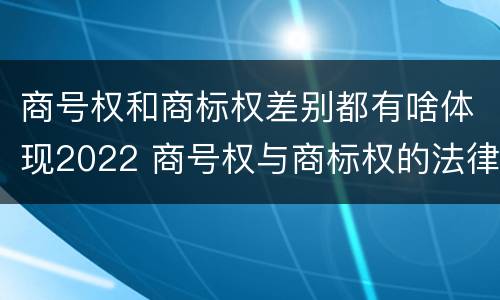 商号权和商标权差别都有啥体现2022 商号权与商标权的法律冲突与解决