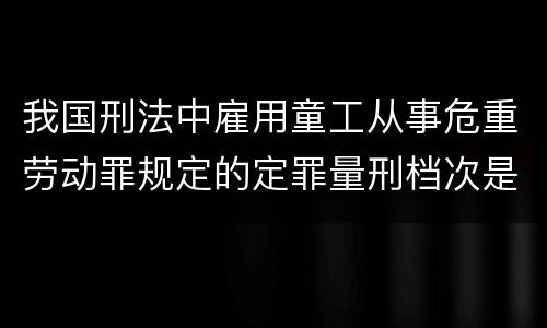 我国刑法中雇用童工从事危重劳动罪规定的定罪量刑档次是怎样的