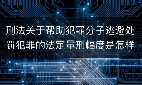 刑法关于帮助犯罪分子逃避处罚犯罪的法定量刑幅度是怎样的