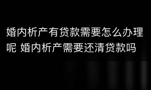婚内析产有贷款需要怎么办理呢 婚内析产需要还清贷款吗