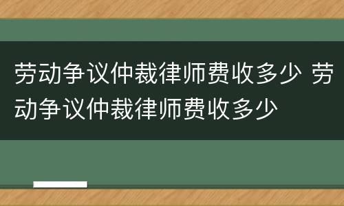 劳动争议仲裁律师费收多少 劳动争议仲裁律师费收多少