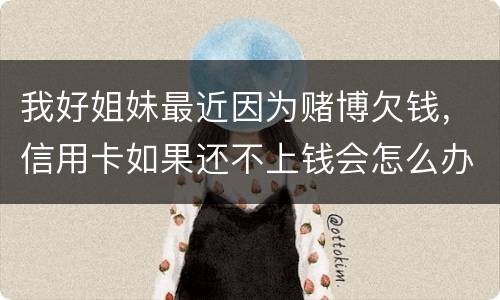 我好姐妹最近因为赌博欠钱，信用卡如果还不上钱会怎么办
