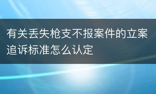 有关丢失枪支不报案件的立案追诉标准怎么认定