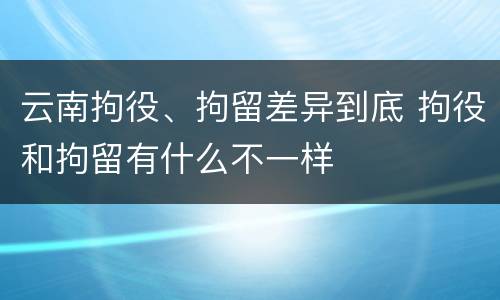 云南拘役、拘留差异到底 拘役和拘留有什么不一样