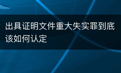 出具证明文件重大失实罪到底该如何认定