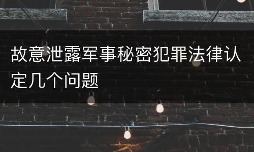 故意泄露军事秘密犯罪法律认定几个问题