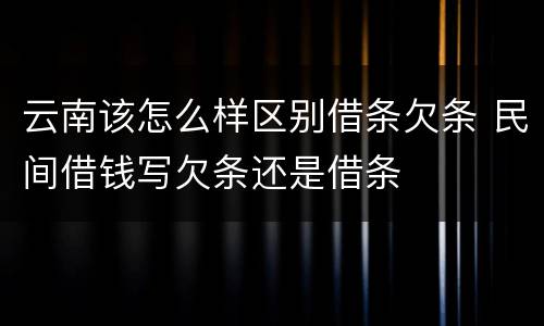 云南该怎么样区别借条欠条 民间借钱写欠条还是借条